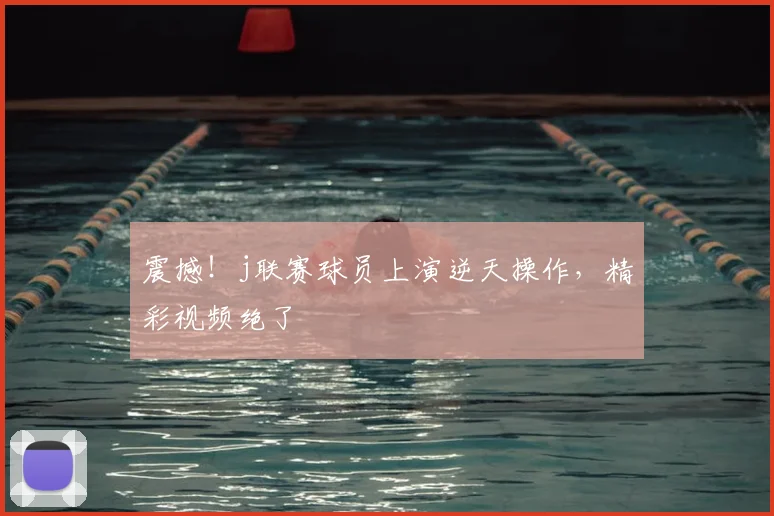 震撼!j联赛球员上演逆天操作,精彩视频绝了
