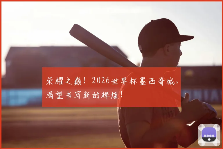 荣耀之巅!2026世界杯墨西哥城,渴望书写新的辉煌!