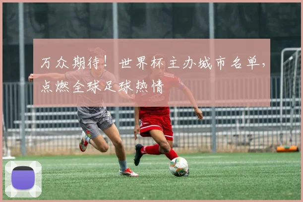 万众期待!世界杯主办城市名单,点燃全球足球热情