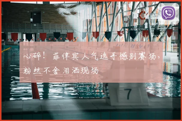 心碎！菲律宾人气选手憾别赛场，粉丝不舍泪洒现场