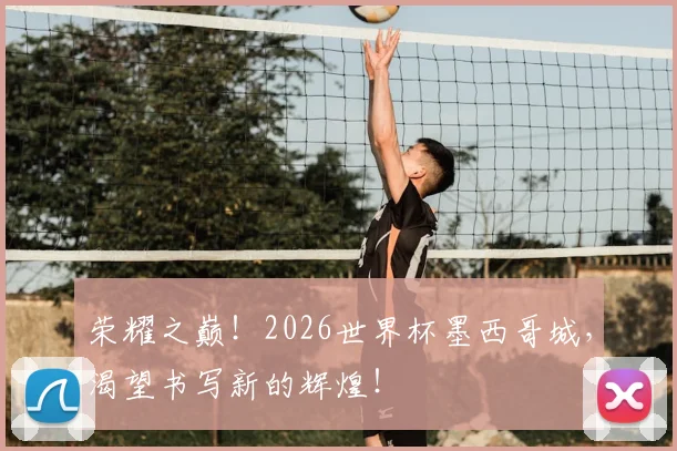 荣耀之巅！2026世界杯墨西哥城，渴望书写新的辉煌！