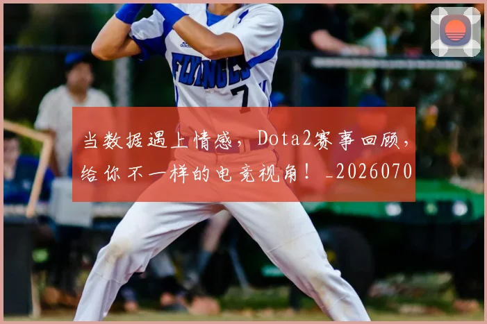 当数据遇上情感，Dota2赛事回顾，给你不一样的电竞视角！_20260707152458
