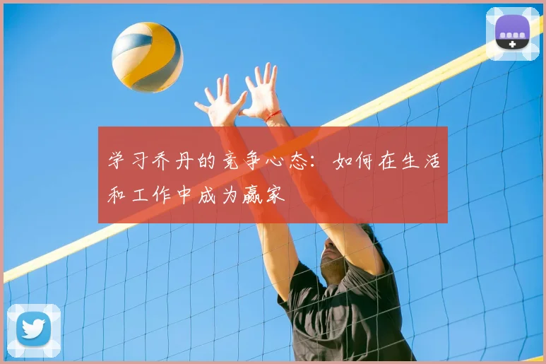 学习乔丹的竞争心态:如何在生活和工作中成为赢家