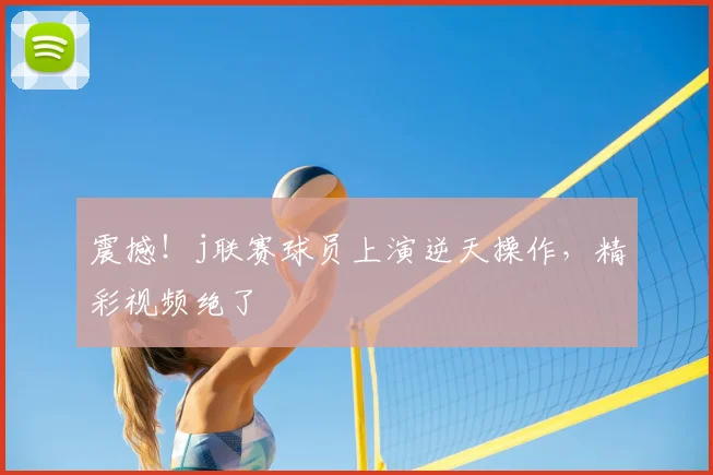 震撼！j联赛球员上演逆天操作，精彩视频绝了