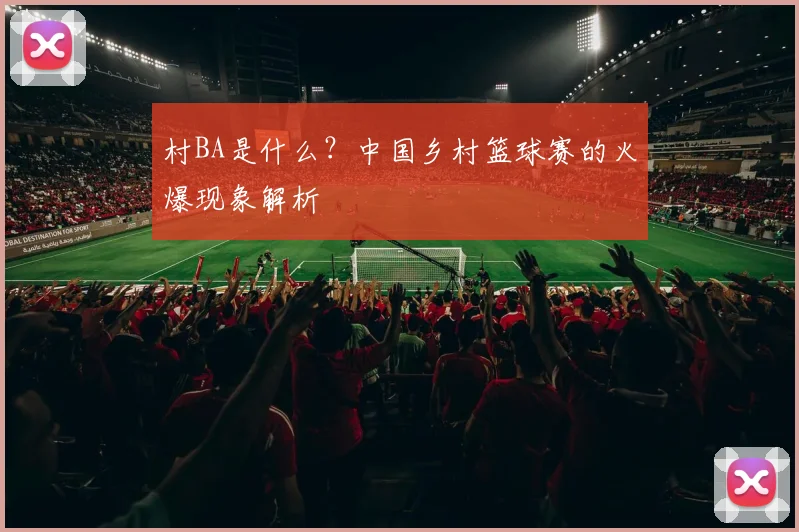 村BA是什么?中国乡村篮球赛的火爆现象解析