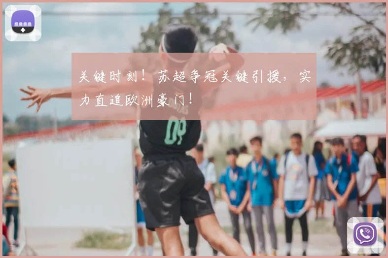 关键时刻！苏超争冠关键引援，实力直追欧洲豪门！