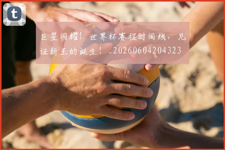 巨星闪耀!世界杯赛程时间线,见证新王的诞生!_20260604204323