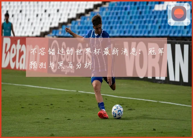 不容错过的世界杯最新消息：冠军预测与黑马分析