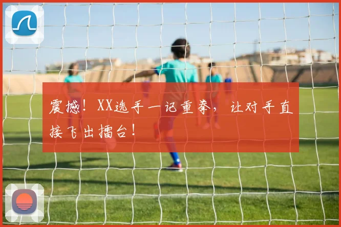 震撼!XX选手一记重拳,让对手直接飞出擂台!