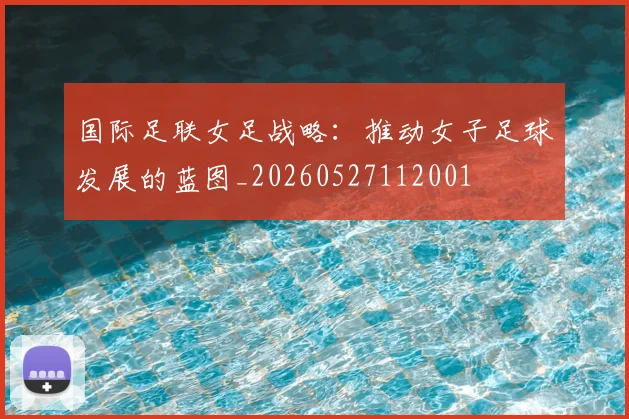 国际足联女足战略:推动女子足球发展的蓝图_20260527112001