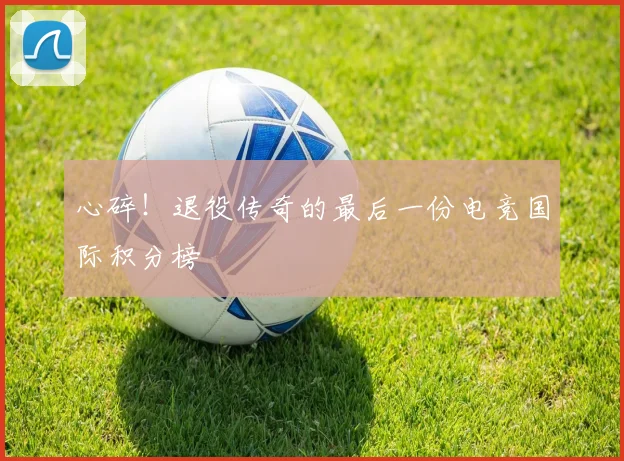 心碎！退役传奇的最后一份电竞国际积分榜