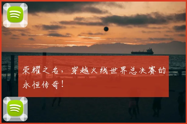 荣耀之名，穿越火线世界总决赛的永恒传奇！