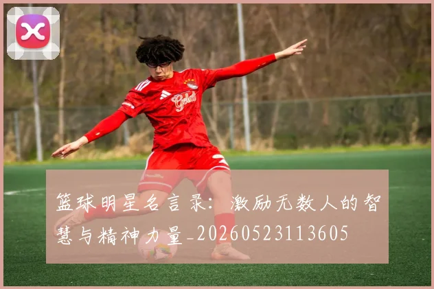 篮球明星名言录:激励无数人的智慧与精神力量_20260523113605