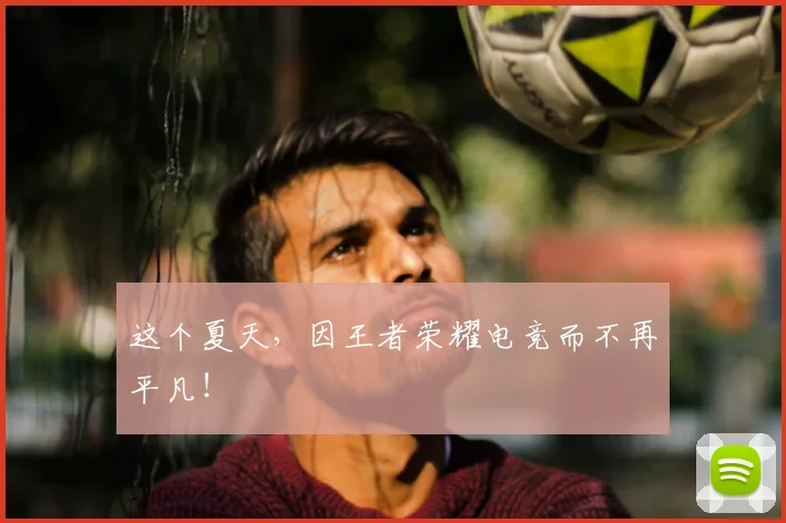 这个夏天，因王者荣耀电竞而不再平凡！