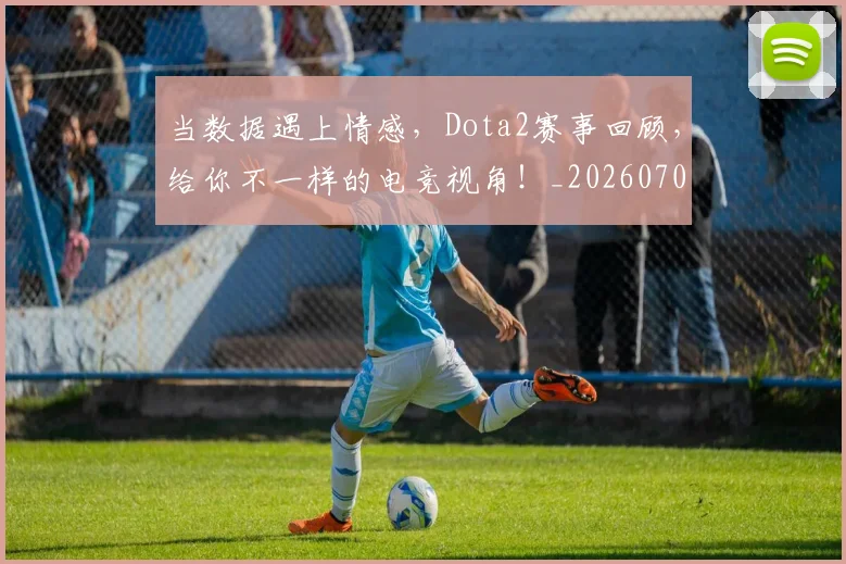 当数据遇上情感，Dota2赛事回顾，给你不一样的电竞视角！_20260707152458