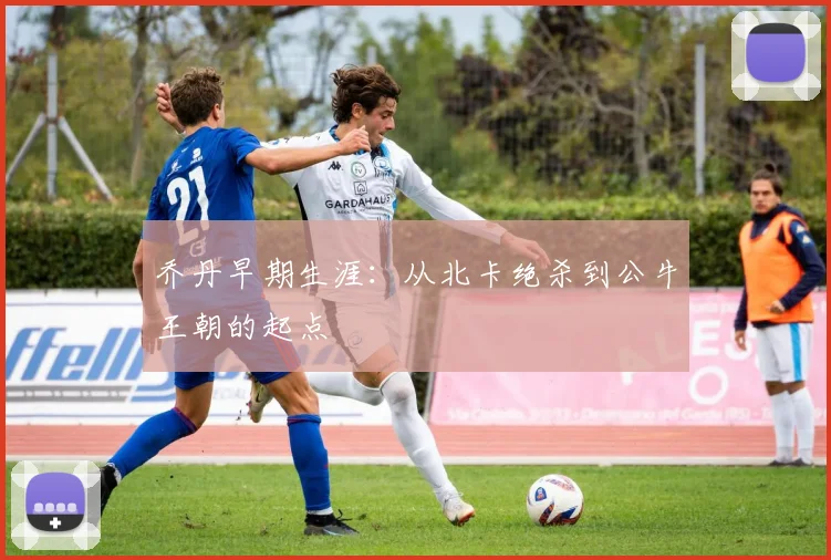 乔丹早期生涯:从北卡绝杀到公牛王朝的起点