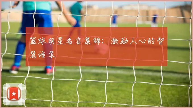 篮球明星名言集锦:激励人心的智慧语录