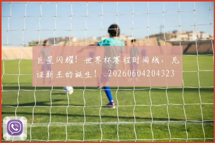 巨星闪耀!世界杯赛程时间线,见证新王的诞生!_20260604204323