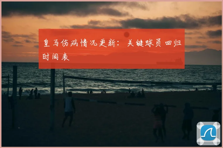 皇马伤病情况更新:关键球员回归时间表