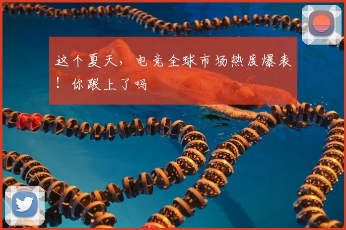 这个夏天,电竞全球市场热度爆表!你跟上了吗