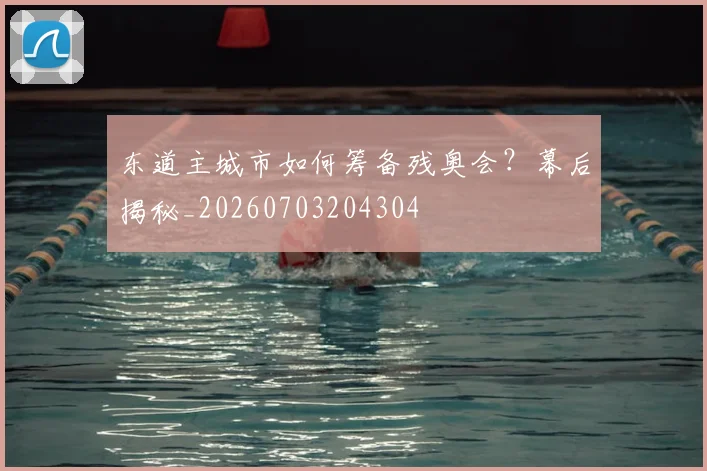 东道主城市如何筹备残奥会?幕后揭秘_20260703204304