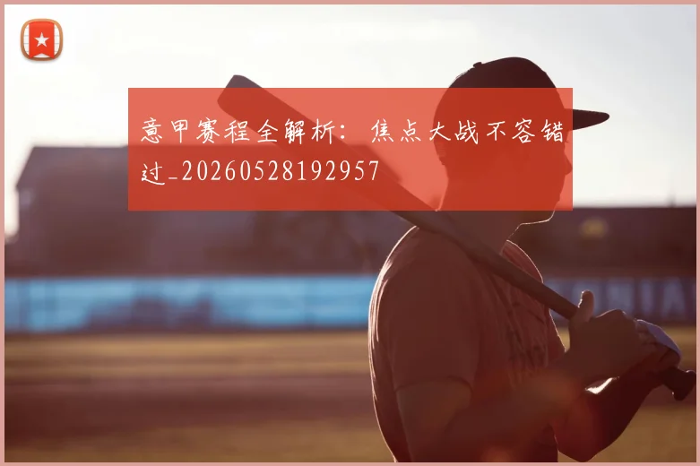 意甲赛程全解析：焦点大战不容错过_20260528192957