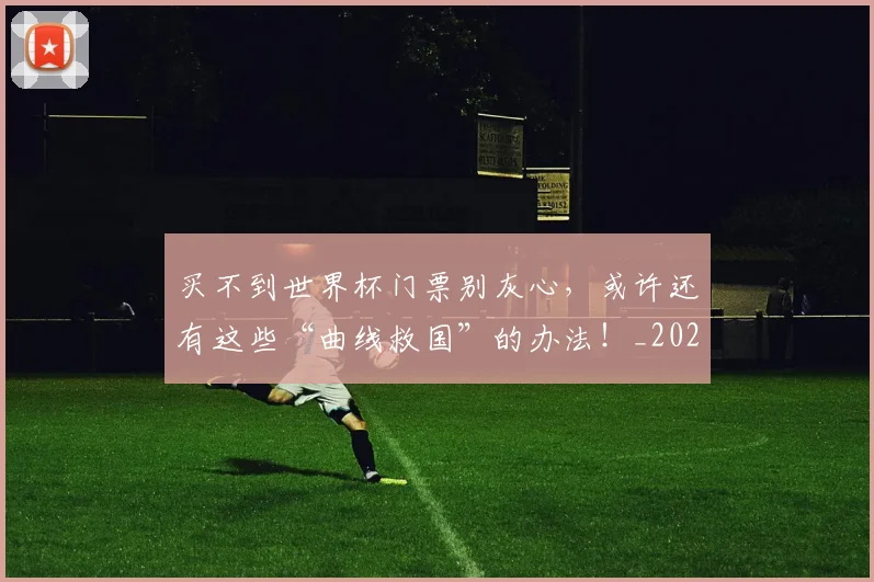 买不到世界杯门票别灰心，或许还有这些“曲线救国”的办法！_20260703212755
