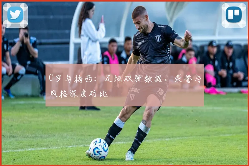 C罗与梅西:足坛双骄数据、荣誉与风格深度对比