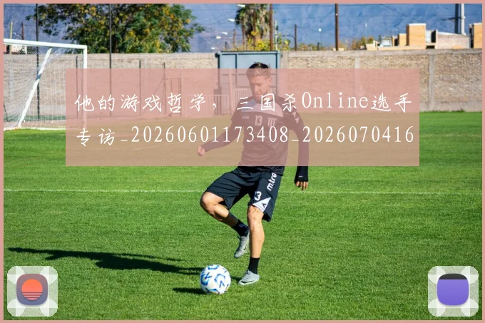 他的游戏哲学,三国杀Online选手专访_20260601173408_20260704165438