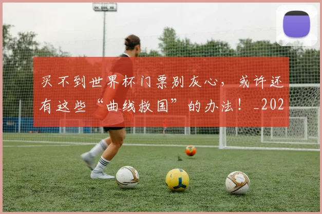 买不到世界杯门票别灰心，或许还有这些“曲线救国”的办法！_20260703212755