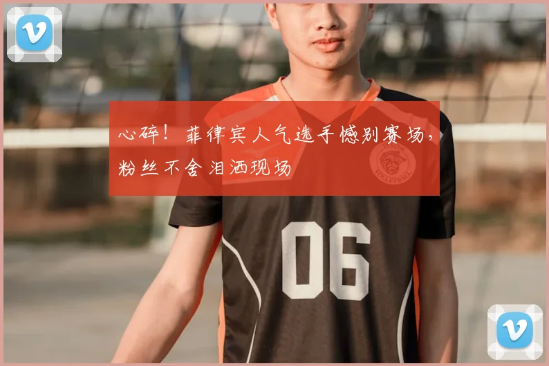 心碎！菲律宾人气选手憾别赛场，粉丝不舍泪洒现场