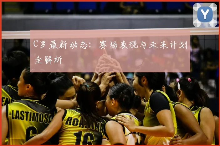 C罗最新动态：赛场表现与未来计划全解析
