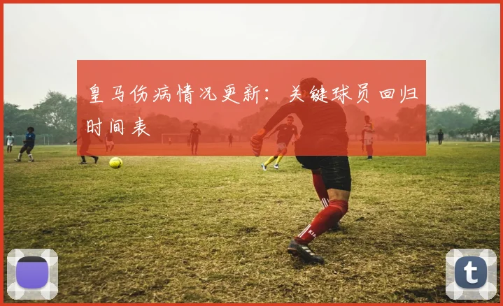 皇马伤病情况更新:关键球员回归时间表