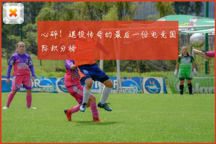 心碎！退役传奇的最后一份电竞国际积分榜