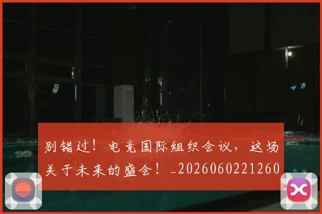 别错过!电竞国际组织会议,这场关于未来的盛会!_20260602212603_20260704173925