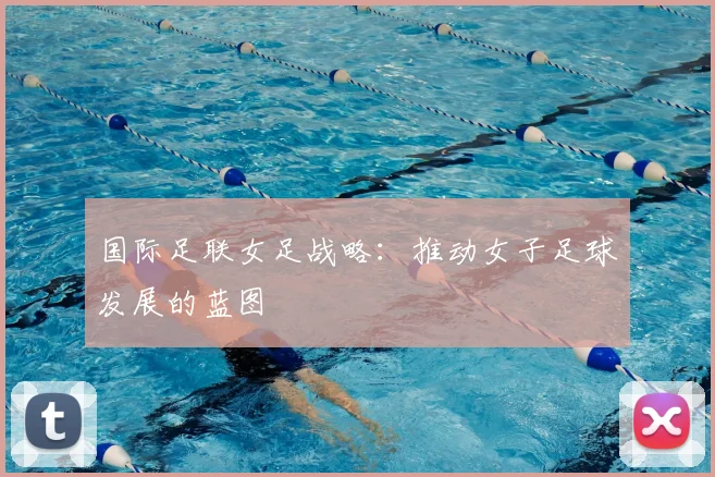 国际足联女足战略:推动女子足球发展的蓝图